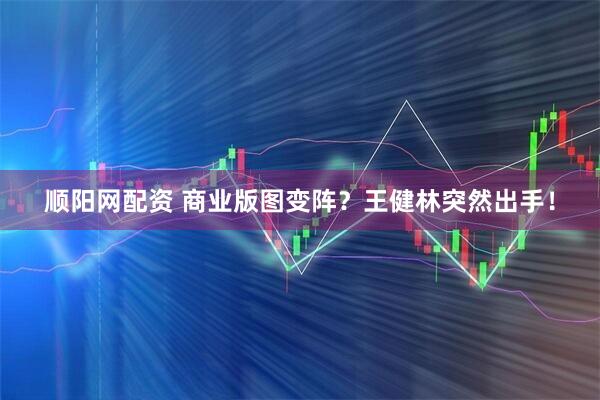 顺阳网配资 商业版图变阵？王健林突然出手！