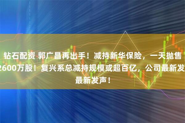 钻石配资 郭广昌再出手！减持新华保险，一天抛售超2600万股！复兴系总减持规模或超百亿，公司最新发声！