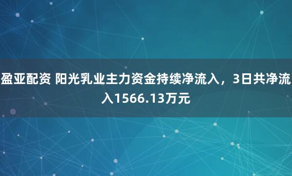 盈亚配资 阳光乳业主力资金持续净流入，3日共净流入1566.13万元