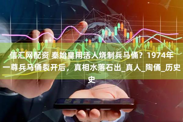 信汇网配资 秦始皇用活人烧制兵马俑？1974年一尊兵马俑裂开后，真相水落石出_真人_陶俑_历史