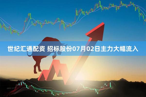 世纪汇通配资 招标股份07月02日主力大幅流入