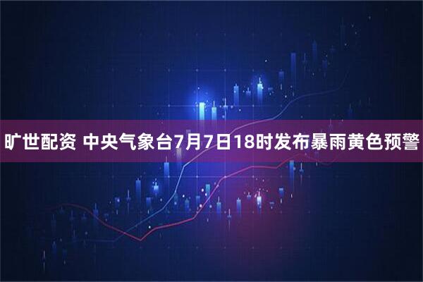 旷世配资 中央气象台7月7日18时发布暴雨黄色预警