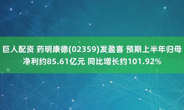 巨人配资 药明康德(02359)发盈喜 预期上半年归母净利约85.61亿元 同比增长约101.92%
