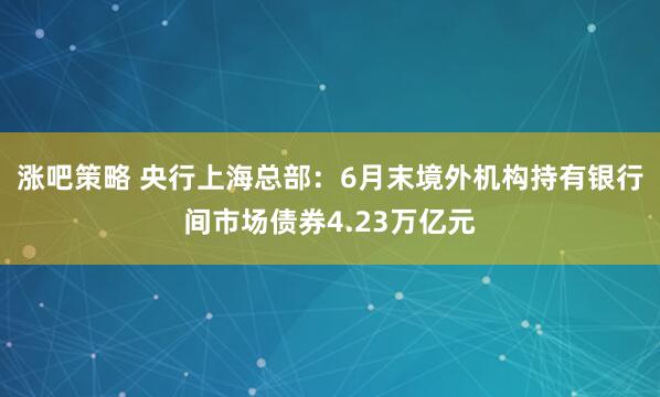 涨吧策略 央行上海总部：6月末境外机构持有银行间市场债券4.23万亿元
