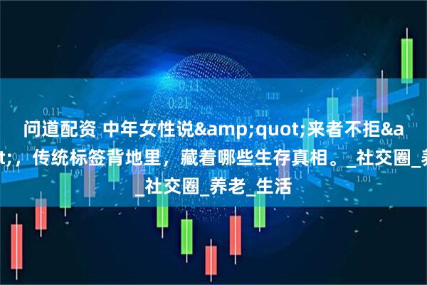 问道配资 中年女性说"来者不拒"，传统标签背地里，藏着哪些生存真相。_社交圈_养老_生活
