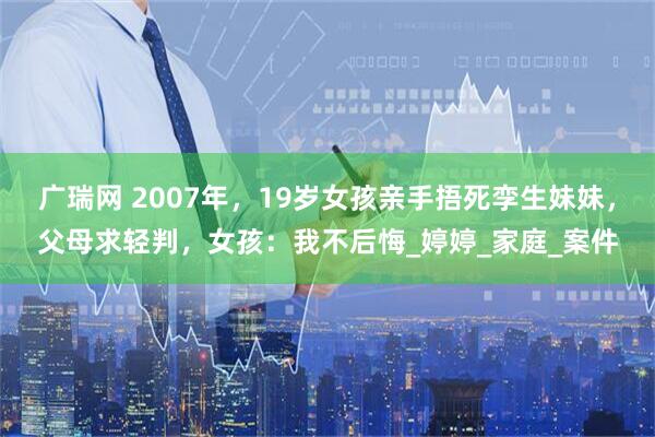 广瑞网 2007年，19岁女孩亲手捂死孪生妹妹，父母求轻判，女孩：我不后悔_婷婷_家庭_案件