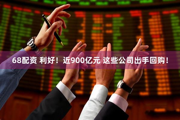 68配资 利好！近900亿元 这些公司出手回购！