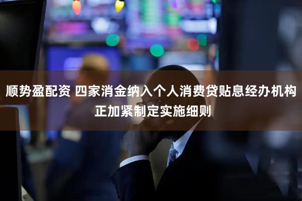 顺势盈配资 四家消金纳入个人消费贷贴息经办机构 正加紧制定实施细则