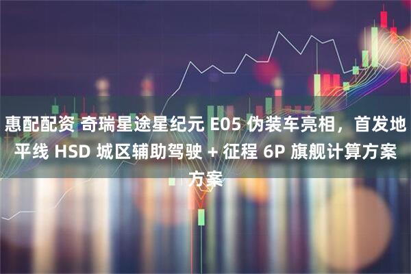 惠配配资 奇瑞星途星纪元 E05 伪装车亮相，首发地平线 HSD 城区辅助驾驶 + 征程 6P 旗舰计算方案