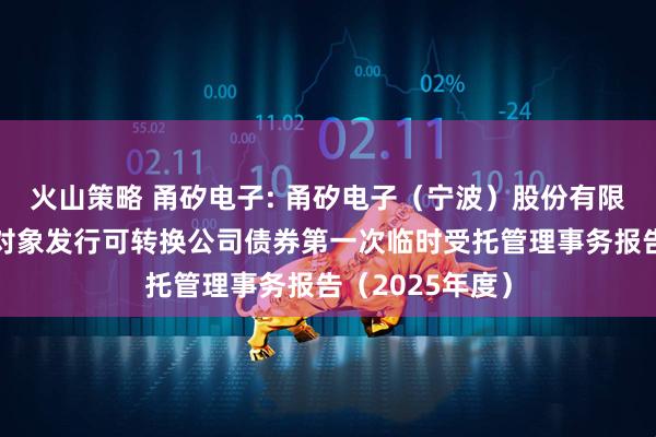 火山策略 甬矽电子: 甬矽电子（宁波）股份有限公司向不特定对象发行可转换公司债券第一次临时受托管理事务报告（2025年度）