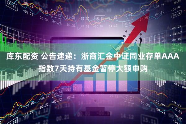 库东配资 公告速递：浙商汇金中证同业存单AAA指数7天持有基金暂停大额申购