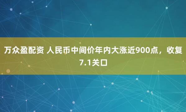 万众盈配资 人民币中间价年内大涨近900点，收复7.1关口
