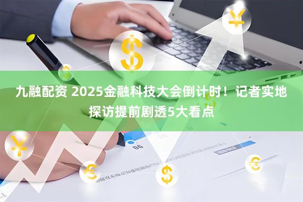 九融配资 2025金融科技大会倒计时！记者实地探访提前剧透5大看点