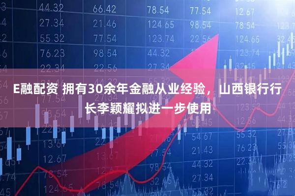 E融配资 拥有30余年金融从业经验,山西银行行长李颖耀拟进一步使用