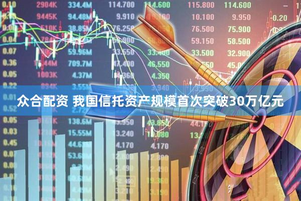 众合配资 我国信托资产规模首次突破30万亿元