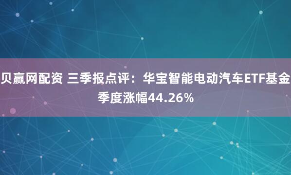 贝赢网配资 三季报点评：华宝智能电动汽车ETF基金季度涨幅44.26%