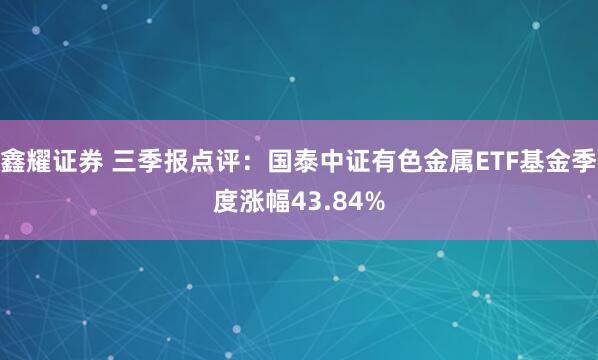 鑫耀证券 三季报点评：国泰中证有色金属ETF基金季度涨幅43.84%