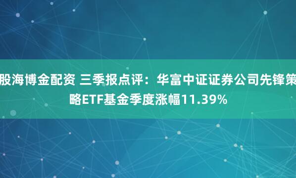 股海博金配资 三季报点评：华富中证证券公司先锋策略ETF基金季度涨幅11.39%
