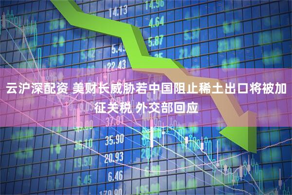 云沪深配资 美财长威胁若中国阻止稀土出口将被加征关税 外交部回应