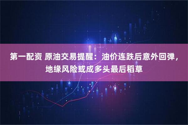 第一配资 原油交易提醒：油价连跌后意外回弹，地缘风险或成多头最后稻草