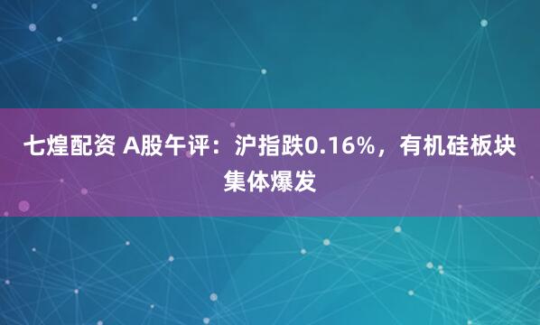 七煌配资 A股午评：沪指跌0.16%，有机硅板块集体爆发