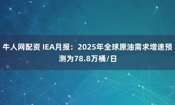 牛人网配资 IEA月报：2025年全球原油需求增速预测为78.8万桶/日