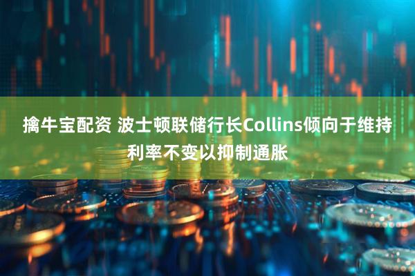 擒牛宝配资 波士顿联储行长Collins倾向于维持利率不变以抑制通胀