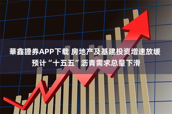 華鑫證券APP下载 房地产及基建投资增速放缓 预计“十五五”沥青需求总量下滑