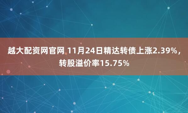 越大配资网官网 11月24日精达转债上涨2.39%，转股溢价率15.75%
