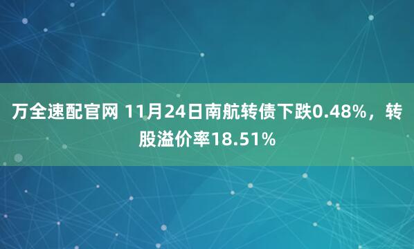 万全速配官网 11月24日南航转债下跌0.48%，转股溢价率18.51%