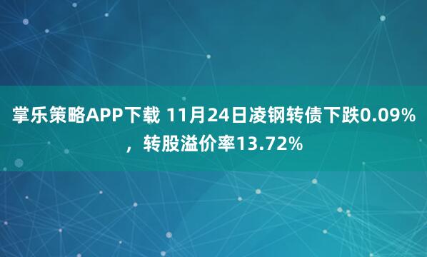 掌乐策略APP下载 11月24日凌钢转债下跌0.09%，转股溢价率13.72%