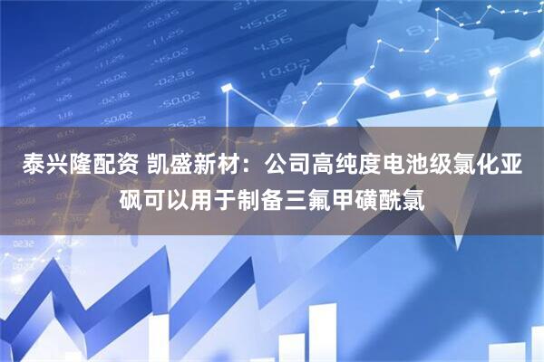 泰兴隆配资 凯盛新材：公司高纯度电池级氯化亚砜可以用于制备三氟甲磺酰氯
