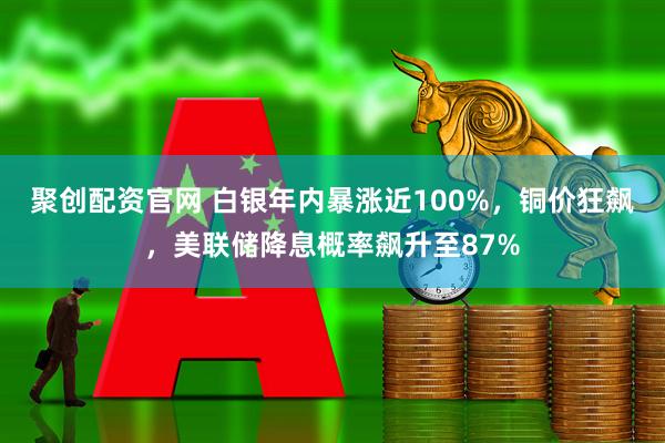 聚创配资官网 白银年内暴涨近100%，铜价狂飙，美联储降息概率飙升至87%