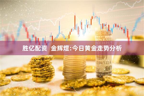 胜亿配资  金辉煜:今日黄金走势分析