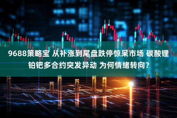 9688策略宝 从补涨到尾盘跌停惊呆市场 碳酸锂铂钯多合约突发异动 为何情绪转向？