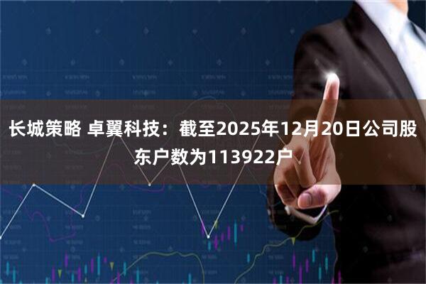 长城策略 卓翼科技：截至2025年12月20日公司股东户数为113922户