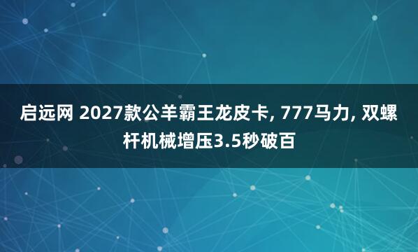 启远网 2027款公羊霸王龙皮卡, 777马力, 双螺杆机械增压3.5秒破百