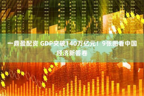 一鼎盈配资 GDP突破140万亿元！9张图看中国经济新答卷