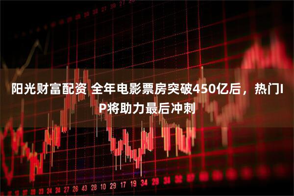 阳光财富配资 全年电影票房突破450亿后，热门IP将助力最后冲刺