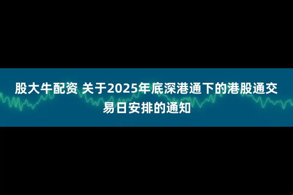 股大牛配资 关于2025年底深港通下的港股通交易日安排的通知