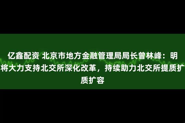 亿鑫配资 北京市地方金融管理局局长曾林峰：明年将大力支持北交所深化改革，持续助力北交所提质扩容